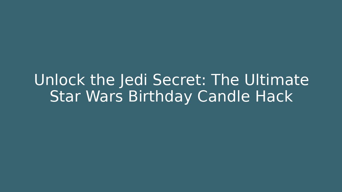 Unlock the Jedi Secret: The Ultimate Star Wars Birthday Candle Hack