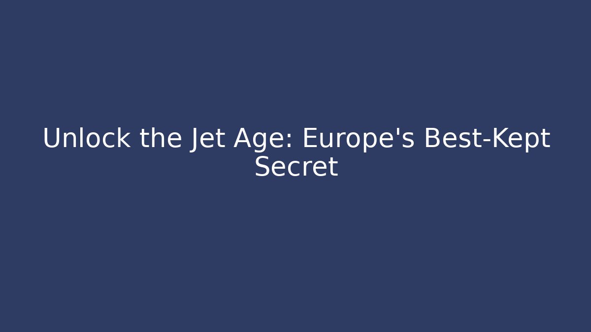 Unlock the Jet Age: Europe's Best-Kept Secret