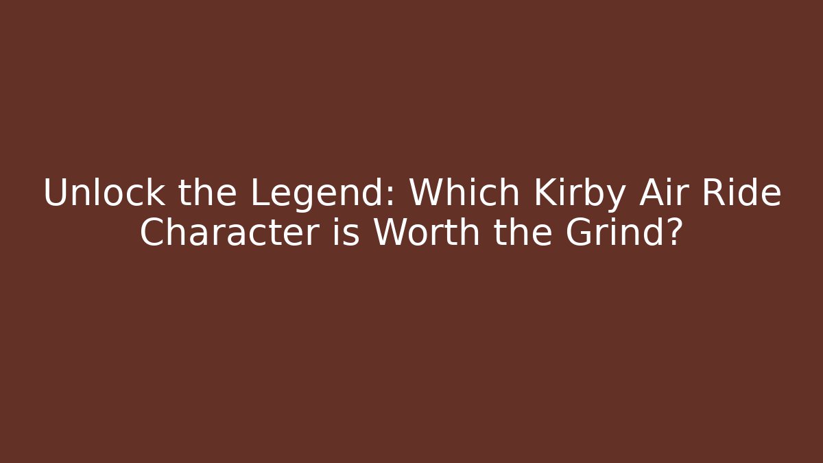 Unlock the Legend: Which Kirby Air Ride Character is Worth the Grind?