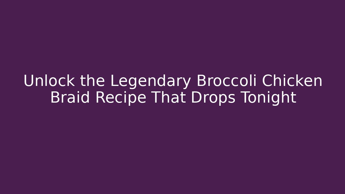 Unlock the Legendary Broccoli Chicken Braid Recipe That Drops Tonight