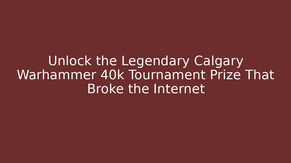 Unlock the Legendary Calgary Warhammer 40k Tournament Prize That Broke the Internet
