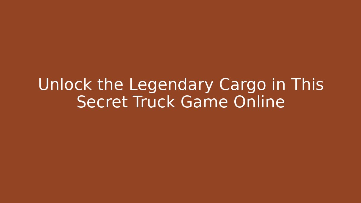 Unlock the Legendary Cargo in This Secret Truck Game Online