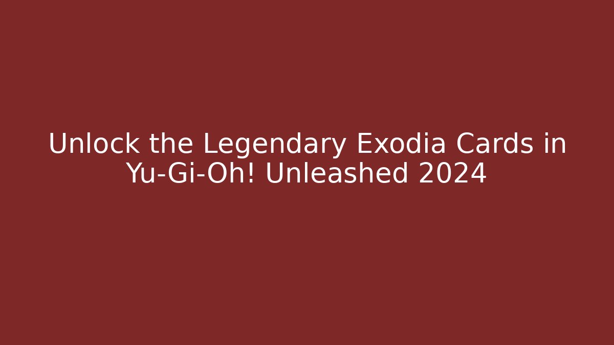 Unlock the Legendary Exodia Cards in Yu-Gi-Oh! Unleashed 2024