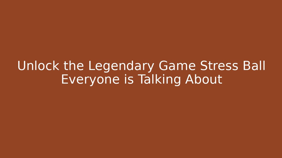 Unlock the Legendary Game Stress Ball Everyone is Talking About
