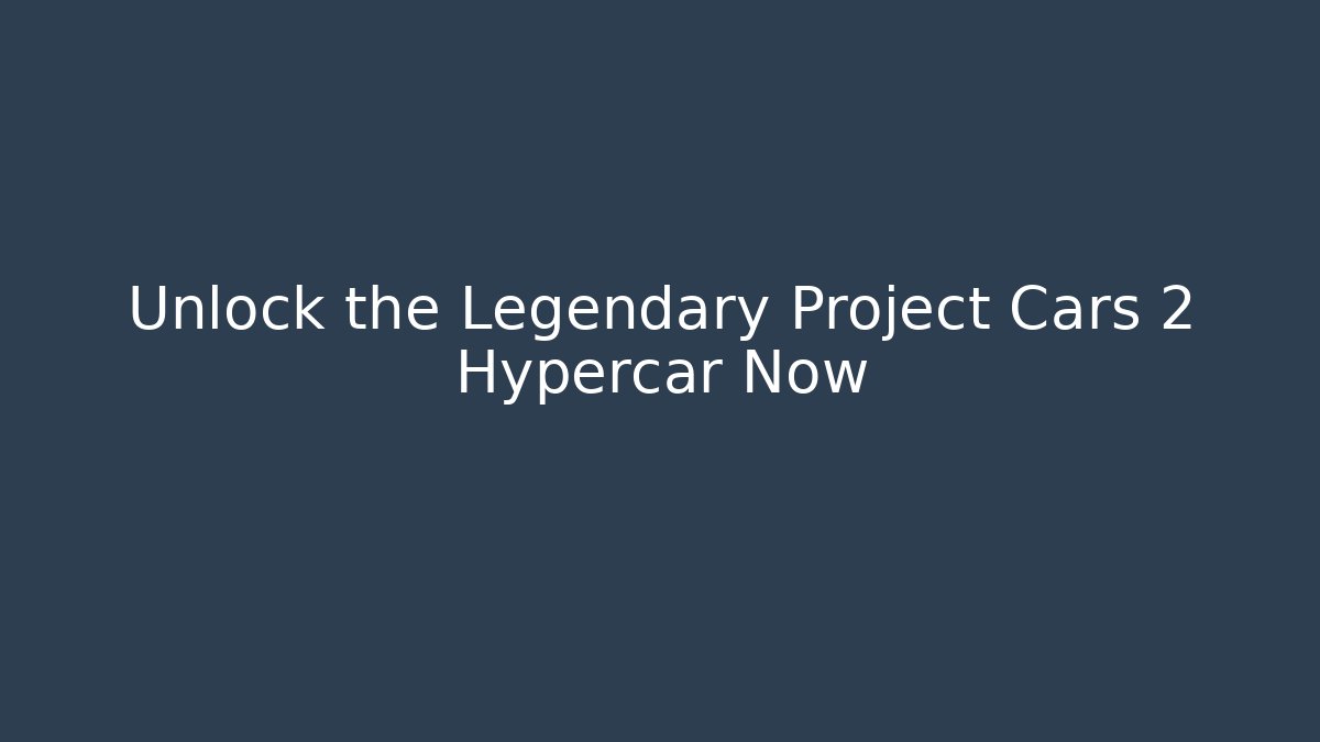 Unlock the Legendary Project Cars 2 Hypercar Now