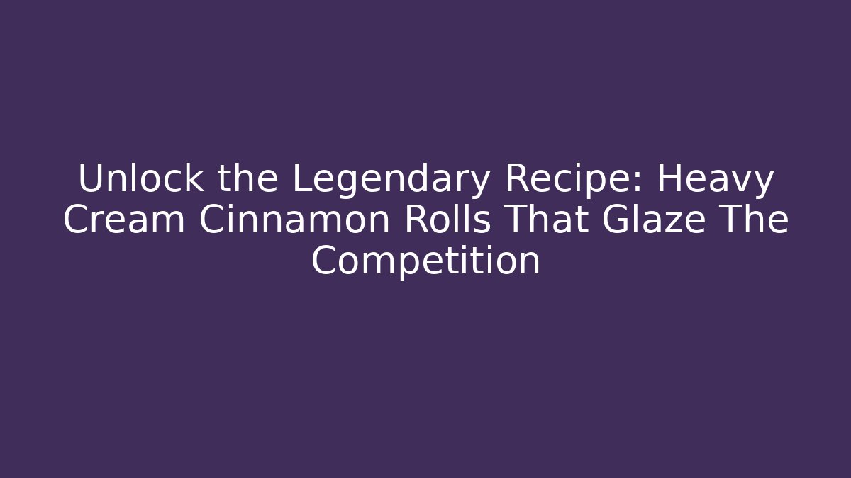 Unlock the Legendary Recipe: Heavy Cream Cinnamon Rolls That Glaze The Competition