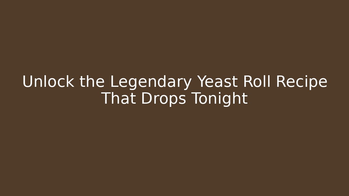 Unlock the Legendary Yeast Roll Recipe That Drops Tonight