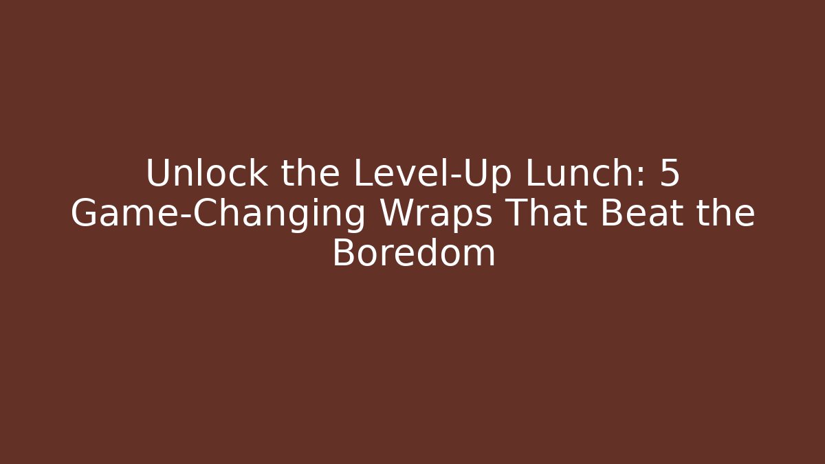 Unlock the Level-Up Lunch: 5 Game-Changing Wraps That Beat the Boredom