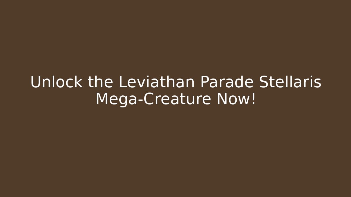 Unlock the Leviathan Parade Stellaris Mega-Creature Now!