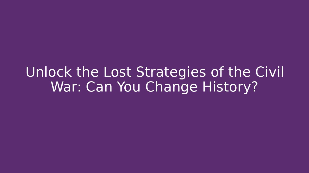 Unlock the Lost Strategies of the Civil War: Can You Change History?