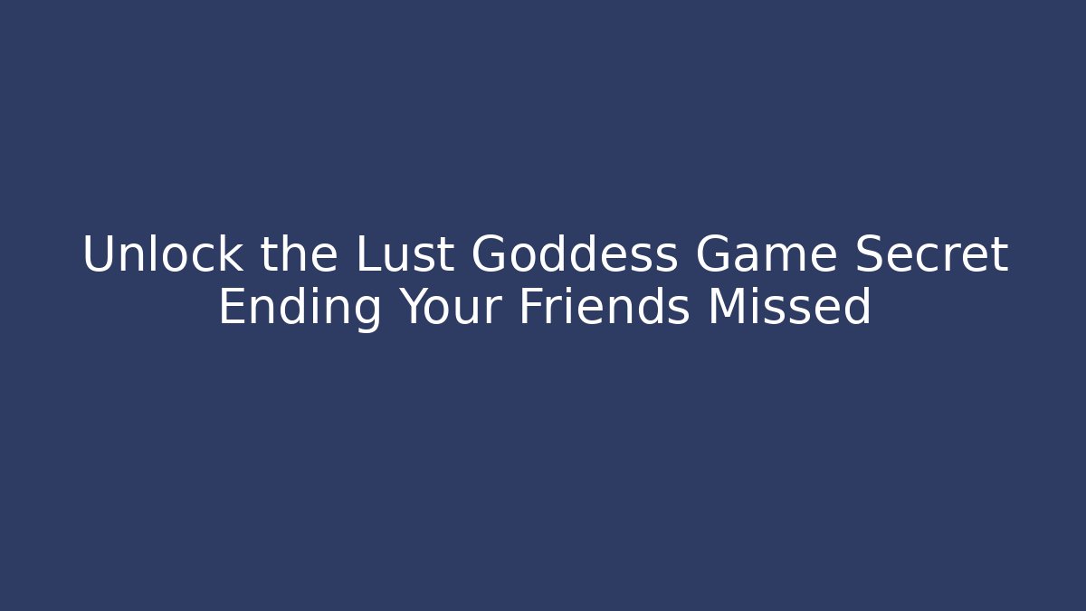 Unlock the Lust Goddess Game Secret Ending Your Friends Missed