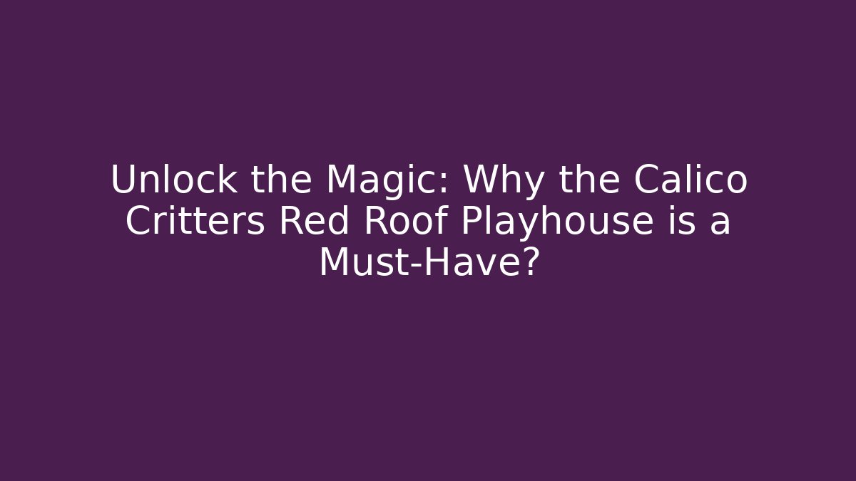 Unlock the Magic: Why the Calico Critters Red Roof Playhouse is a Must-Have?