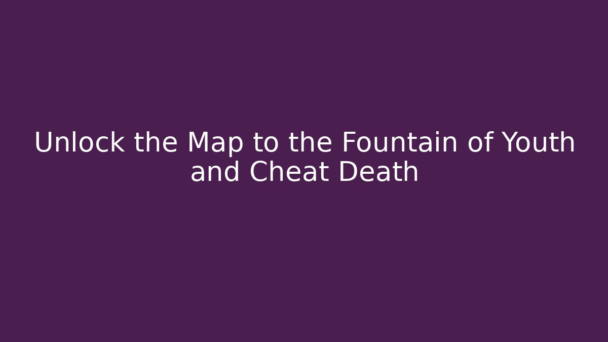 Unlock the Map to the Fountain of Youth and Cheat Death