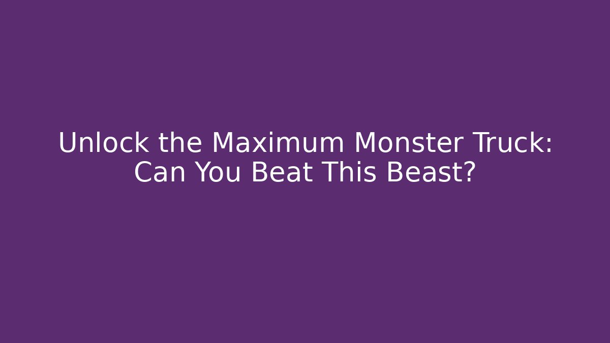 Unlock the Maximum Monster Truck: Can You Beat This Beast?