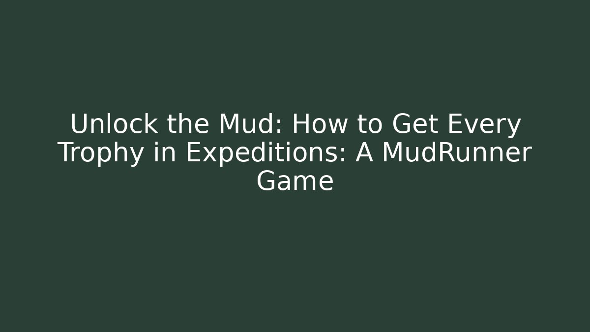 Unlock the Mud: How to Get Every Trophy in Expeditions: A MudRunner Game