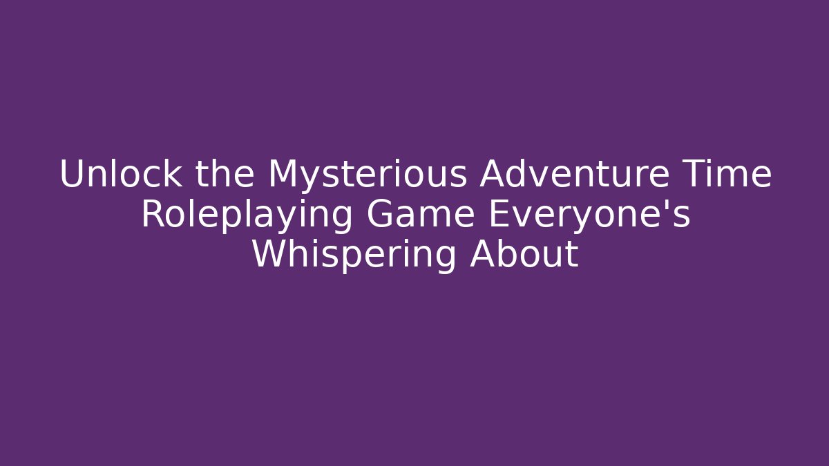 Unlock the Mysterious Adventure Time Roleplaying Game Everyone’s Whispering About
