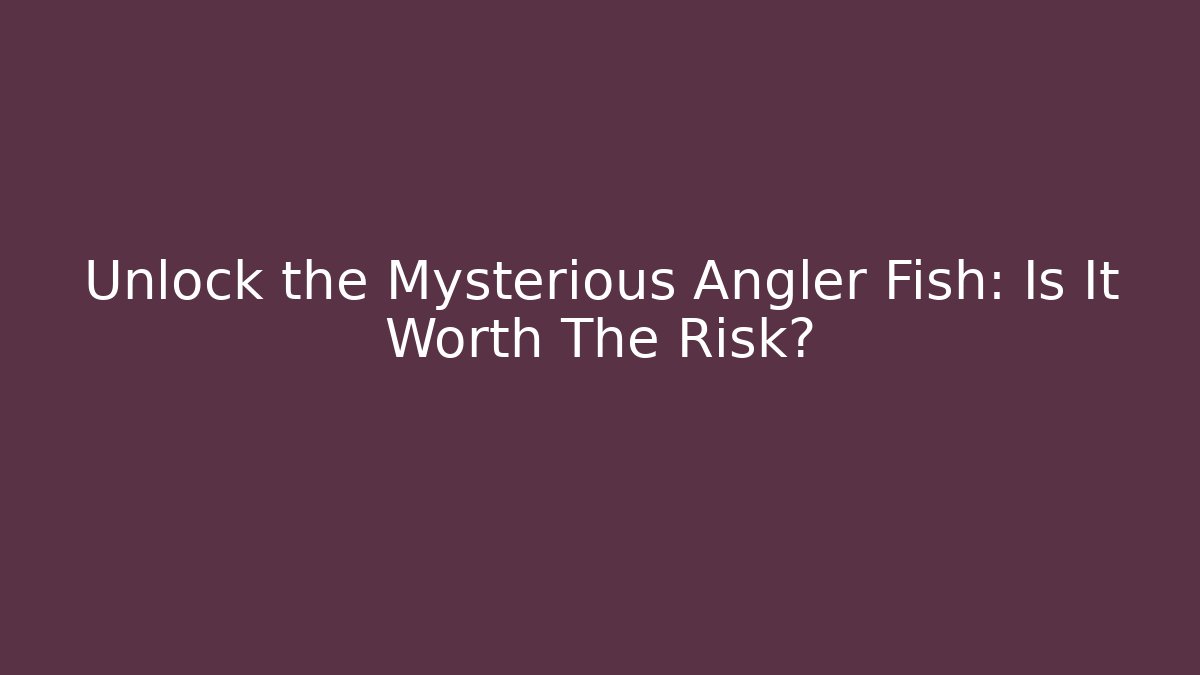 Unlock the Mysterious Angler Fish: Is It Worth The Risk?