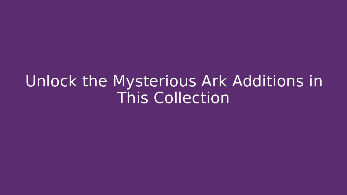 Unlock the Mysterious Ark Additions in This Collection