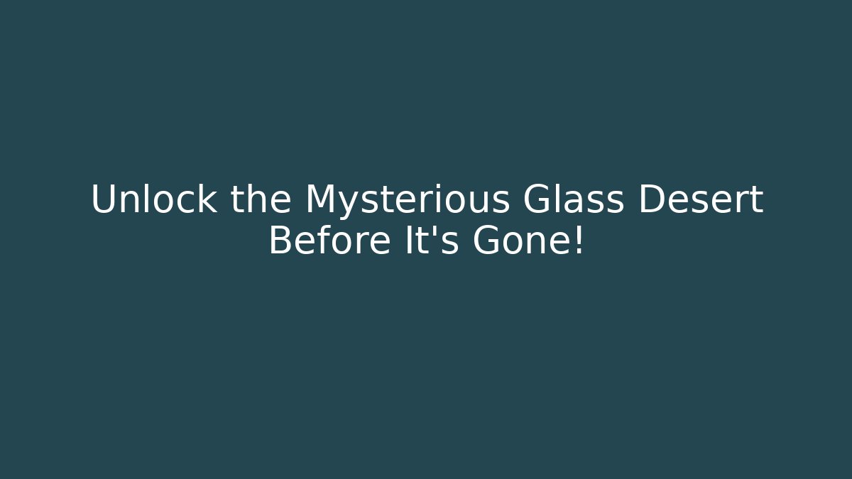 Unlock the Mysterious Glass Desert Before It's Gone!