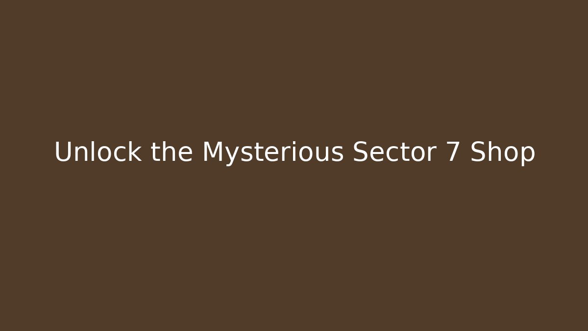 Unlock the Mysterious Sector 7 Shop