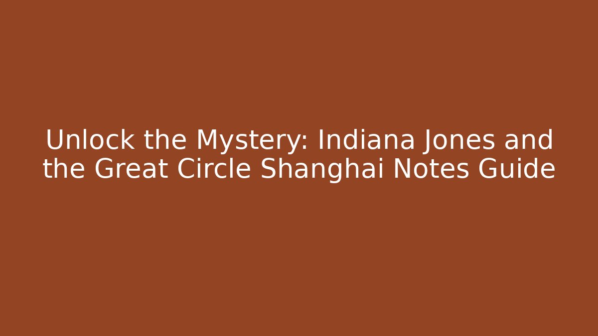 Unlock the Mystery: Indiana Jones and the Great Circle Shanghai Notes Guide