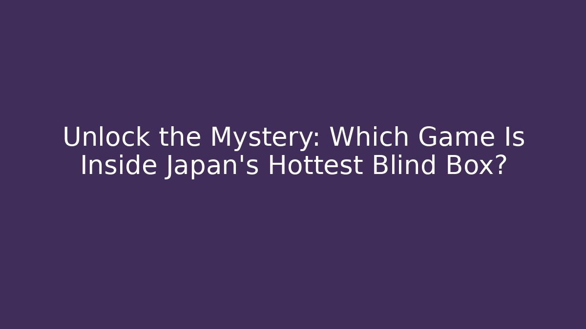 Unlock the Mystery: Which Game Is Inside Japan's Hottest Blind Box? - Felix Cat Insurance