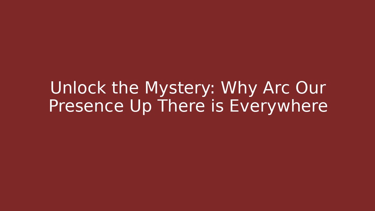 Unlock the Mystery: Why Arc Our Presence Up There is Everywhere
