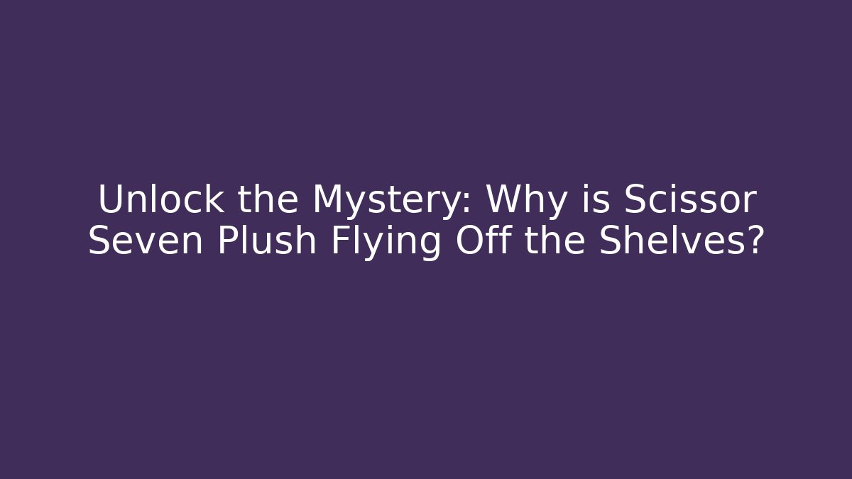 Unlock the Mystery: Why is Scissor Seven Plush Flying Off the Shelves?