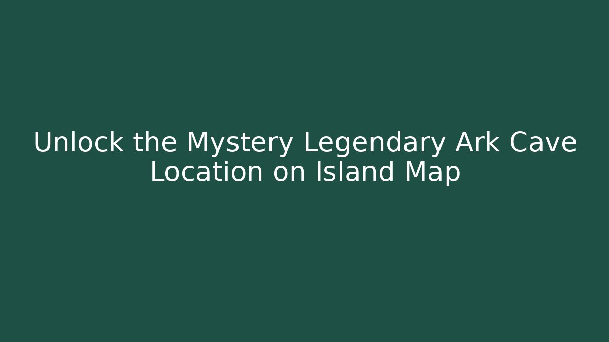 Unlock the Mystery Legendary Ark Cave Location on Island Map