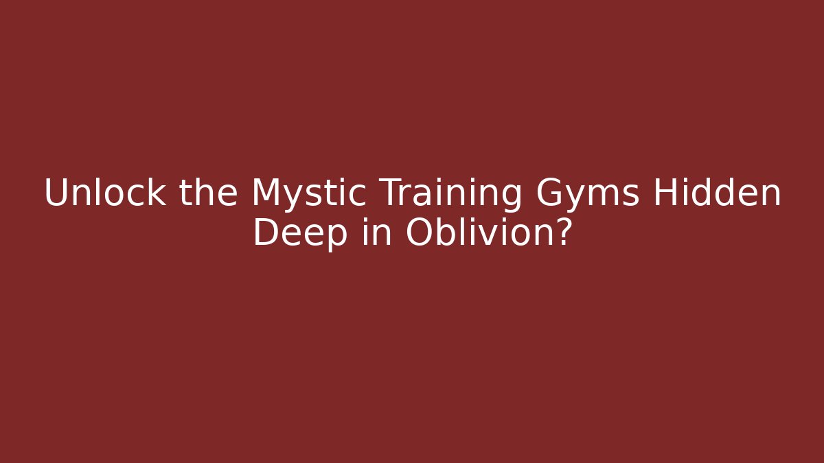 Unlock the Mystic Training Gyms Hidden Deep in Oblivion?