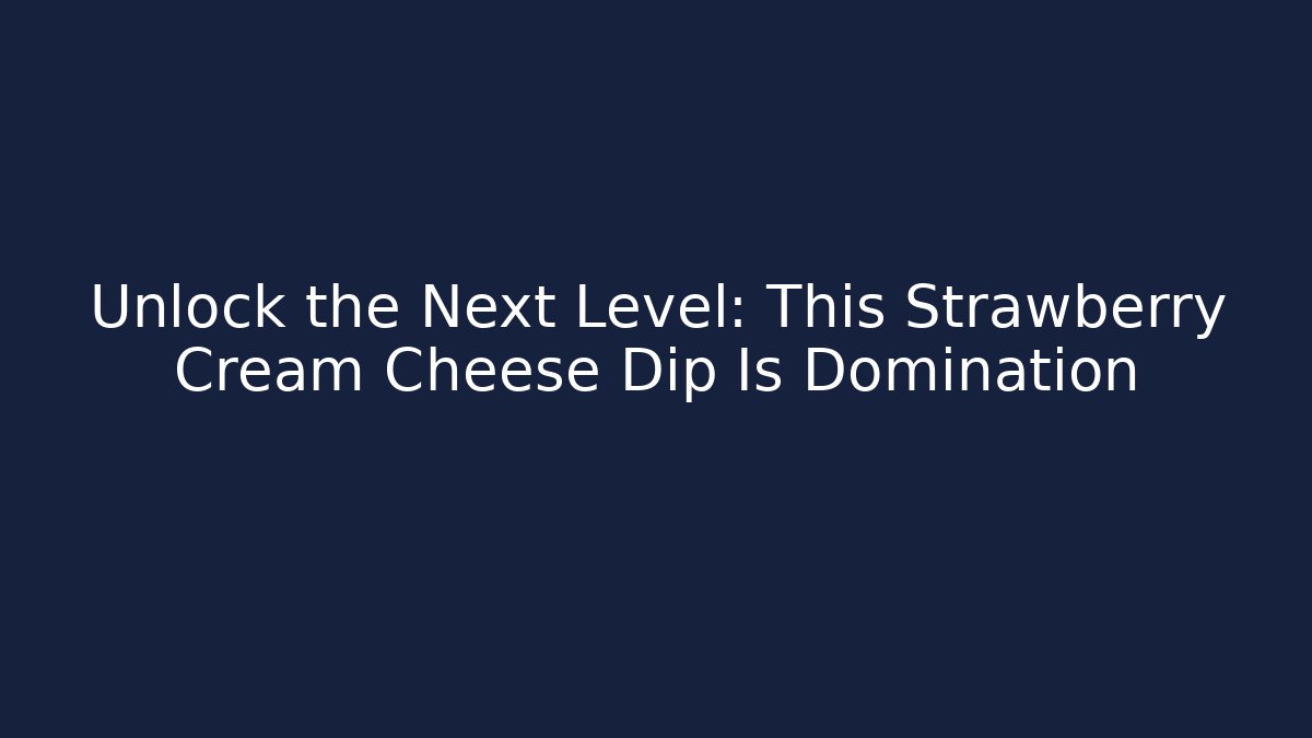 Unlock the Next Level: This Strawberry Cream Cheese Dip Is Domination