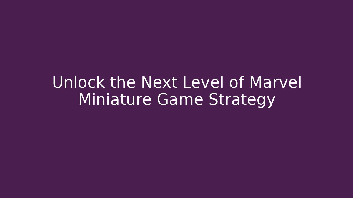Unlock the Next Level of Marvel Miniature Game Strategy