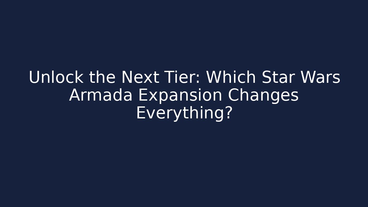Unlock the Next Tier: Which Star Wars Armada Expansion Changes Everything?