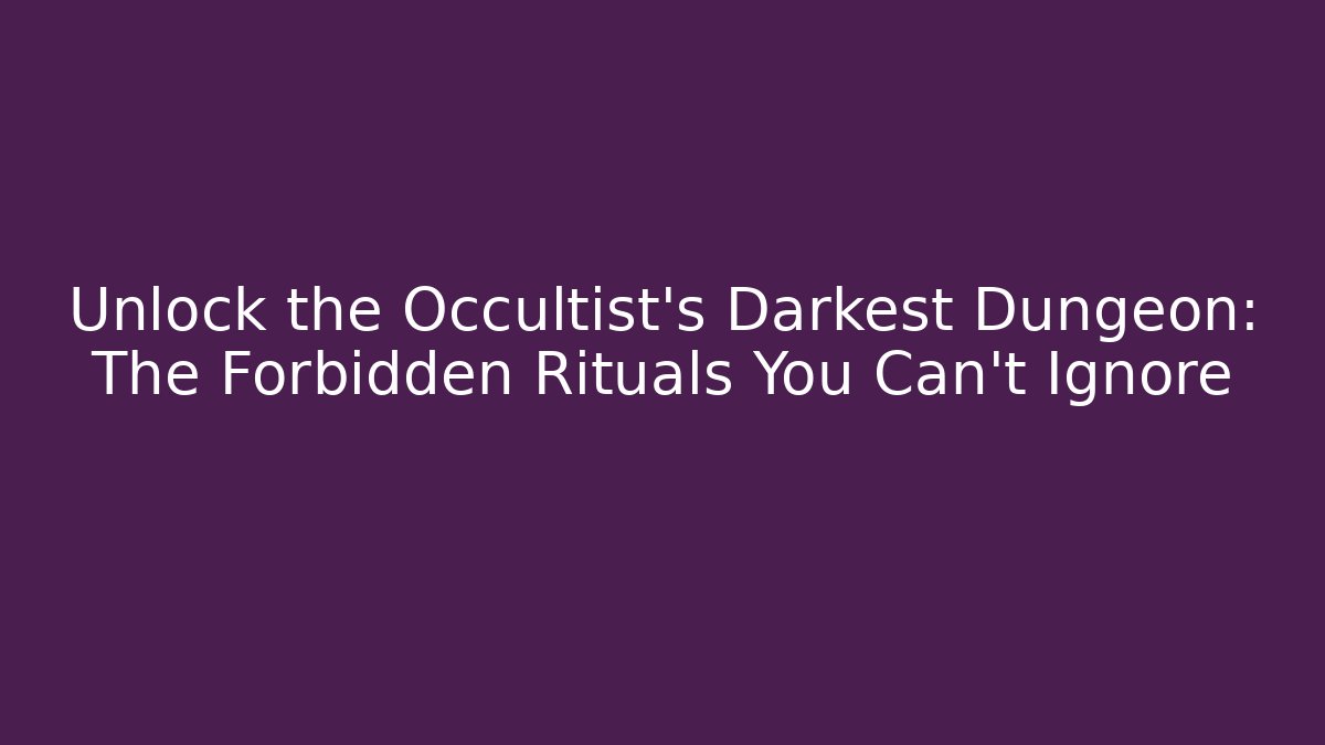 Unlock the Occultist's Darkest Dungeon: The Forbidden Rituals You Can't Ignore