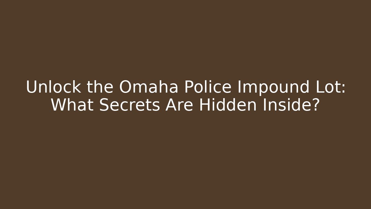 Unlock the Omaha Police Impound Lot: What Secrets Are Hidden Inside?
