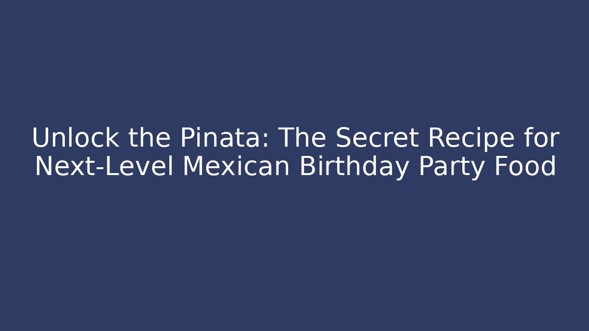 Unlock the Piñata: The Secret Recipe for Next-Level Mexican Birthday Party Food