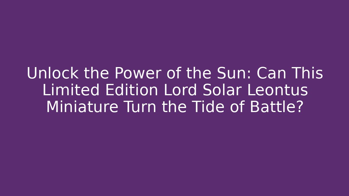 Unlock the Power of the Sun: Can This Limited Edition Lord Solar Leontus Miniature Turn the Tide of Battle?