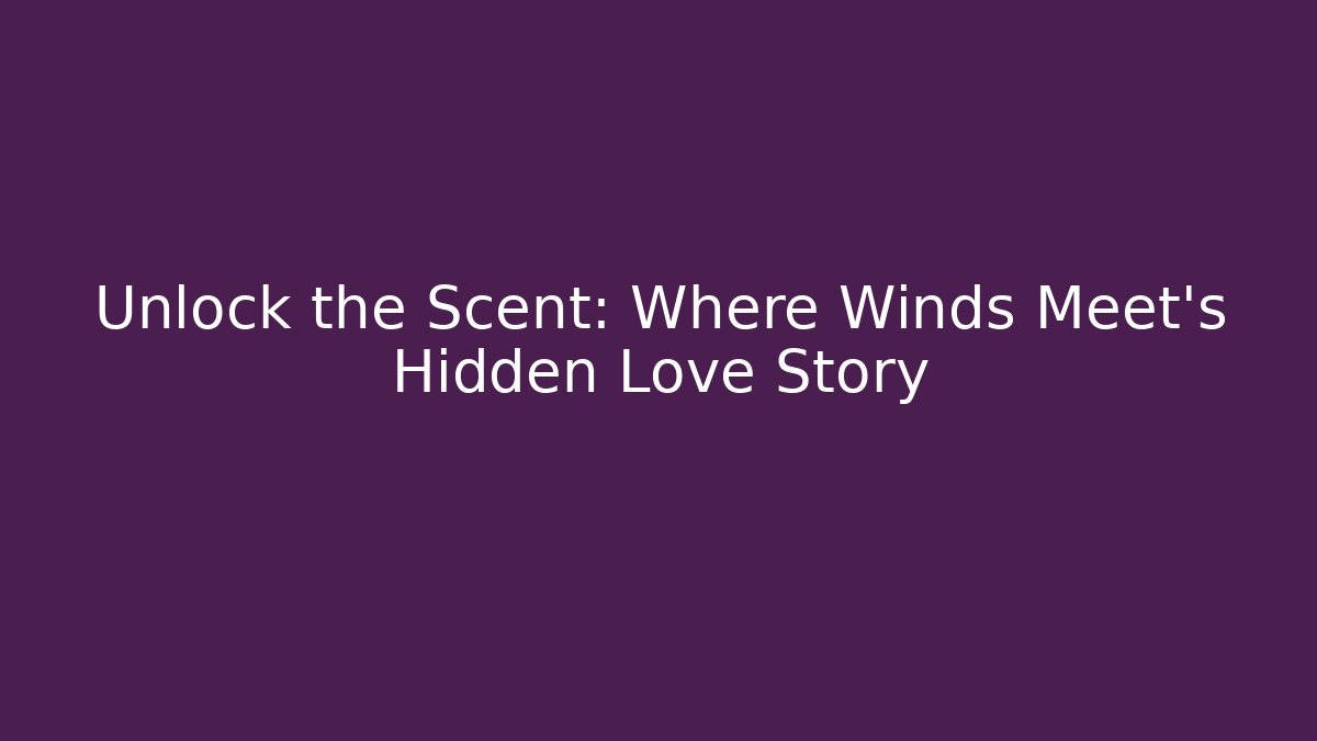 Unlock the Scent: Where Winds Meet's Hidden Love Story