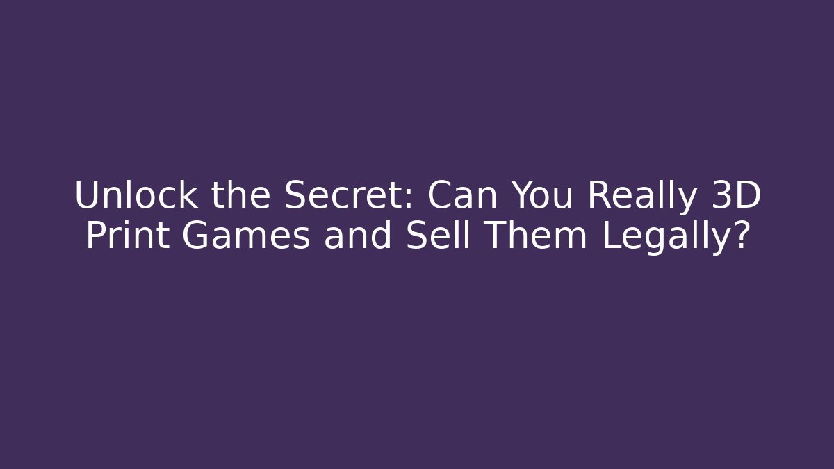 Unlock the Secret: Can You Really 3D Print Games and Sell Them Legally?