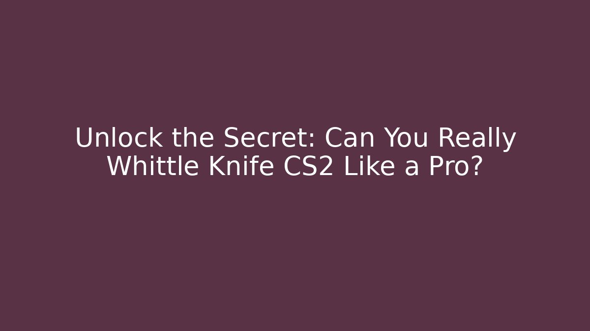 Unlock the Secret: Can You Really Whittle Knife CS2 Like a Pro?