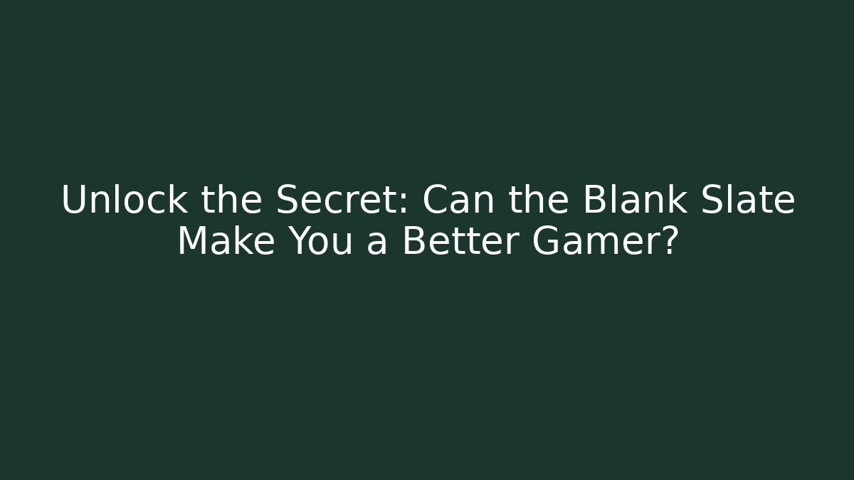 Unlock the Secret: Can the Blank Slate Make You a Better Gamer?