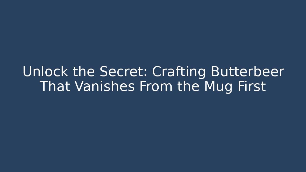 Unlock the Secret: Crafting Butterbeer That Vanishes From the Mug First
