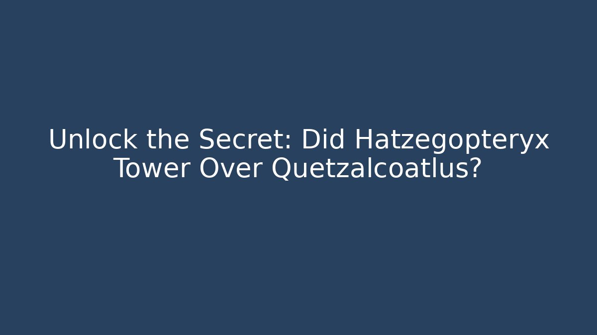Unlock the Secret: Did Hatzegopteryx Tower Over Quetzalcoatlus?