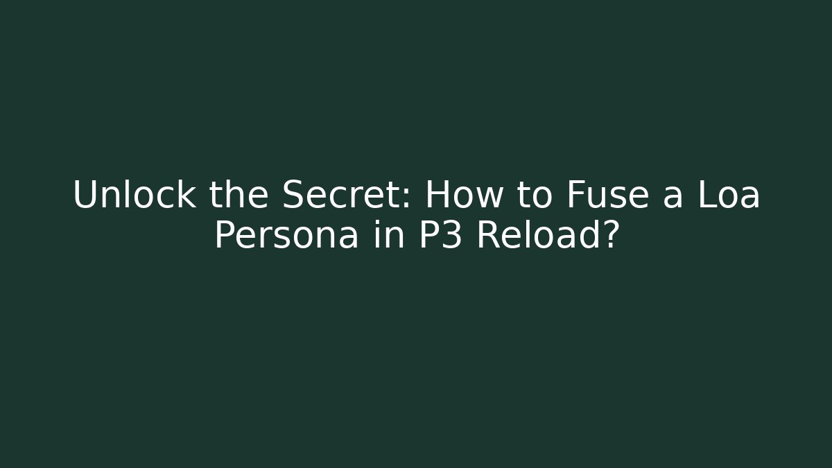 Unlock the Secret: How to Fuse a Loa Persona in P3 Reload?