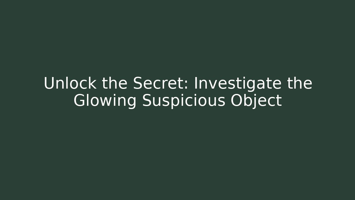 Unlock the Secret: Investigate the Glowing Suspicious Object