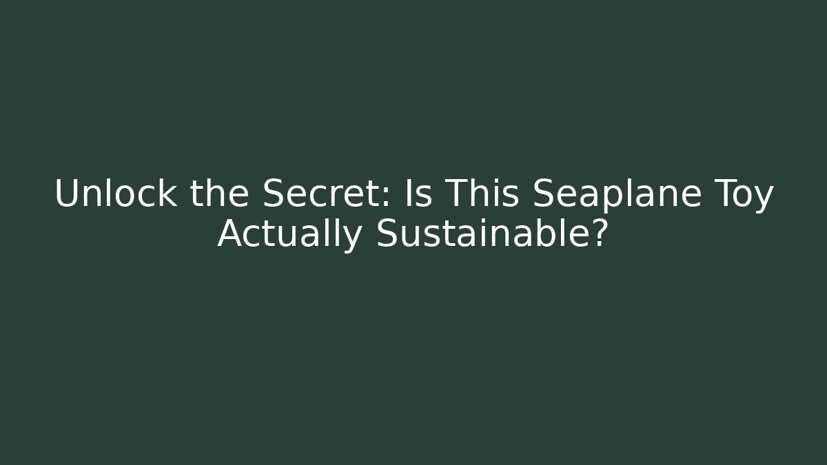 Unlock the Secret: Is This Seaplane Toy Actually Sustainable?