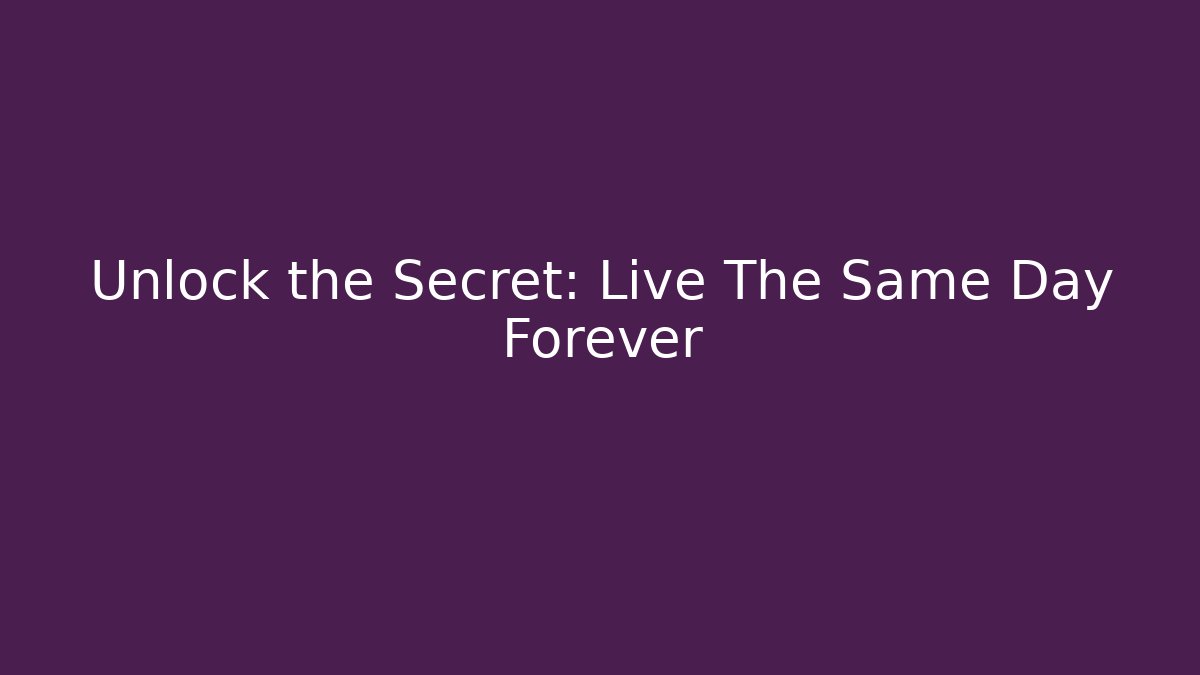 Unlock the Secret: Live The Same Day Forever