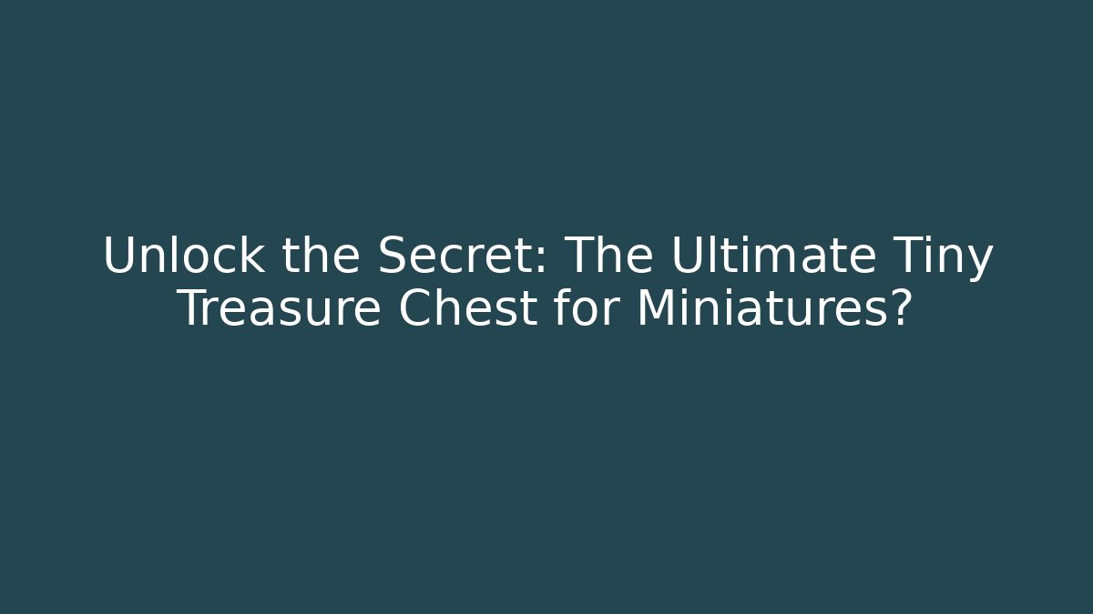 Unlock the Secret: The Ultimate Tiny Treasure Chest for Miniatures?