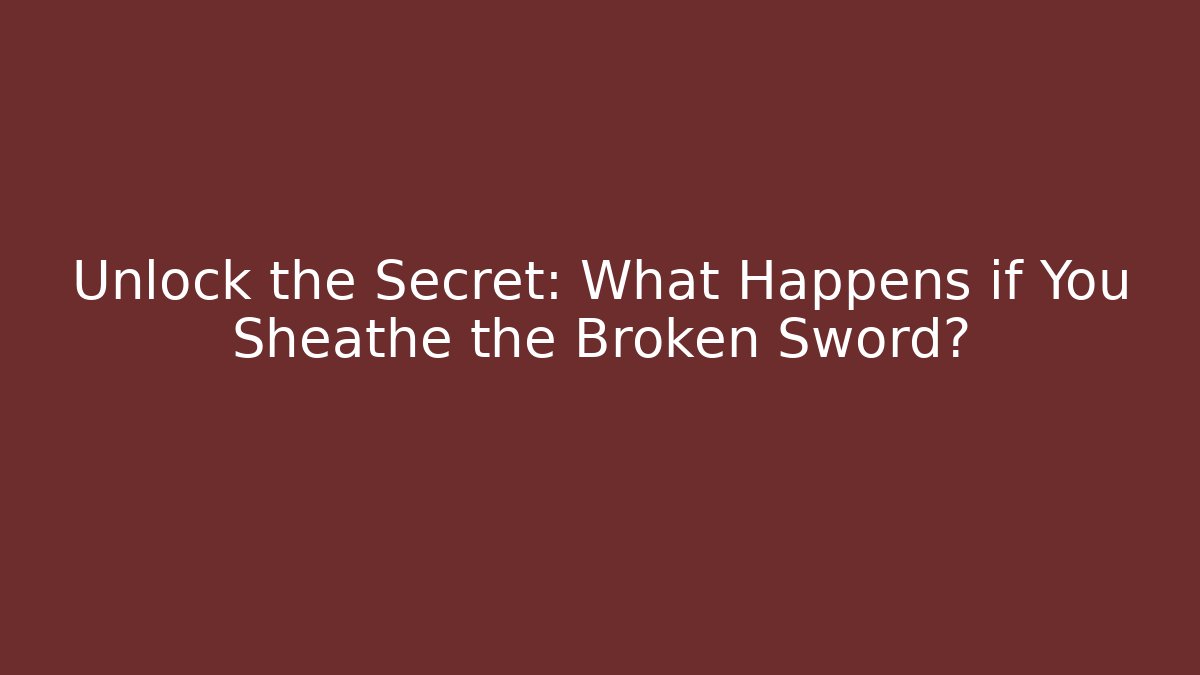 Unlock the Secret: What Happens if You Sheathe the Broken Sword?