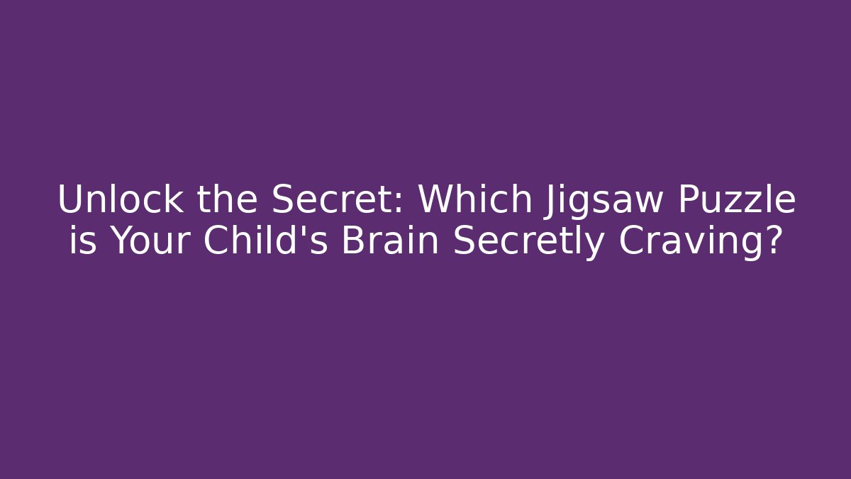Unlock the Secret: Which Jigsaw Puzzle is Your Child’s Brain Secretly Craving?
